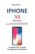iPhone XS User Guide for Newcomers: Complete IOS 12 Guide for Beginners and Seniors