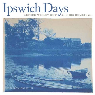 Ipswich Days: Arthur Wesley Dow and His Hometown - Fairbrother, Trevor, Mr.