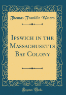 Ipswich in the Massachusetts Bay Colony (Classic Reprint)