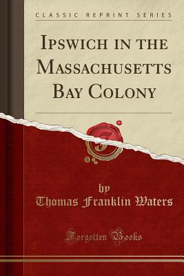 Ipswich in the Massachusetts Bay Colony (Classic Reprint) - Waters, Thomas Franklin