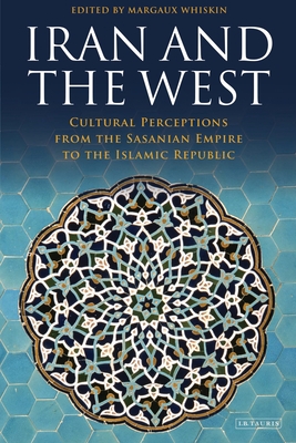 Iran and the West: Cultural Perceptions from the Sasanian Empire to the Islamic Republic - Whiskin, Margaux (Editor), and Bagot, David (Editor)