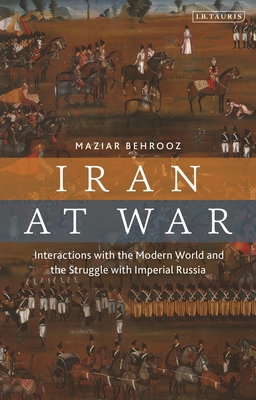 Iran at War: Interactions with the Modern World and the Struggle with Imperial Russia - Behrooz, Maziar