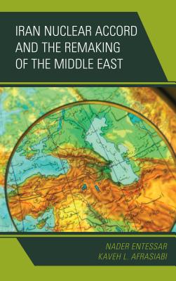 Iran Nuclear Accord and the Remaking of the Middle East - Entessar, Nader, and Afrasiabi, Kaveh L.