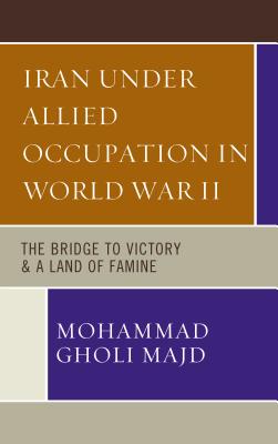 Iran Under Allied Occupation In World War II: The Bridge to Victory & A Land of Famine - Majd, Mohammad Gholi