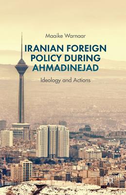 Iranian Foreign Policy During Ahmadinejad: Ideology and Actions - Warnaar, Maaike