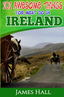 Ireland: 101 Awesome Things You Must Do In Ireland: Ireland Travel Guide to The Land of A Thousand Welcomes. The True Travel Guide from a True Traveler. All You Need To Know About Ireland - Hall, James, Professor