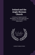 Ireland and the Anglo-Norman Church: A History of Ireland and Irish Christianity From the Anglo-Norman Conquest to the Dawn of the Reformation