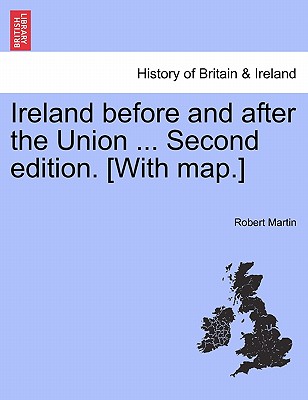 Ireland Before and After the Union ... Second Edition. [With Map.] - Martin, Robert