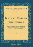 Ireland Before the Union: With Revelation from the Unpublished Diary of Lord Clonmell, Chief Justice of the King's Bench, 1774-1798 (Classic Reprint)
