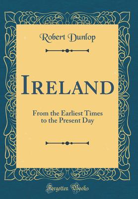 Ireland: From the Earliest Times to the Present Day (Classic Reprint) - Dunlop, Robert