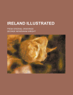 Ireland Illustrated; From Original Drawings - Wright, George Newenham