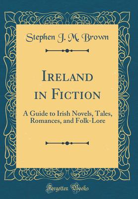 Ireland in Fiction: A Guide to Irish Novels, Tales, Romances, and Folk-Lore (Classic Reprint) - Brown, Stephen J M