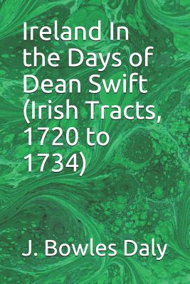 Ireland In the Days of Dean Swift (Irish Tracts, 1720 to 1734) - Daly, J Bowles