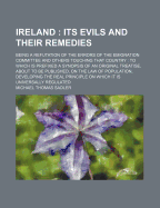 Ireland; Its Evils and Their Remedies: Being a Refutation of the Errors of the Emigration Committee and Others Touching That Country: To Which Is Prefixed, a Synopsis of an Original Treatise, about to Be Published, on the Law of Population; Developing the