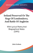 Ireland Preserved Or The Siege Of Londonderry, And Battle Of Aughrim: With Lyrical Poetry And Biographical Notes (1841)