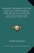 Ireland Preserved Or The Siege Of Londonderry, And Battle Of Aughrim: With Lyrical Poetry And Biographical Notes (1841) - Graham, John