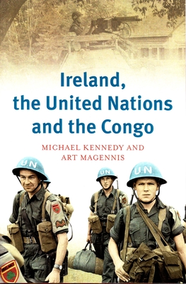 Ireland, the United Nations and the Congo: A Military and Diplomatic History, 1960-1 - Kennedy, Michael, and Magennis, Art