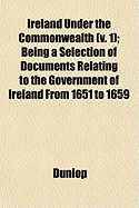 Ireland Under the Commonwealth (V. 1); Being a Selection of Documents Relating to the Government of Ireland from 1651 to 1659