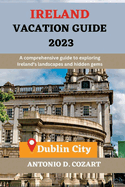 Ireland Vacation Guide 2023: A comprehensive guide to exploring Ireland's landscapes and hidden gems