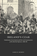 Ireland's Czar: Gladstonian Government and the Lord Lieutenancies of the Red Earl Spencer, 1868-86
