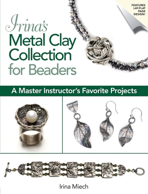 Irina's Metal Clay Collection for Beaders: A Master Instructor's Favorite Projects - Miech, Irina