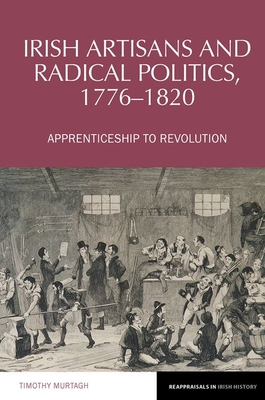 Irish Artisans and Radical Politics, 1776-1820: Apprenticeship to Revolution - Murtagh, Timothy