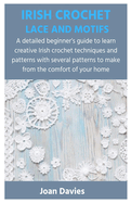 Irish Crochet Lace and Motifs: A detailed beginner's guide to learn creative Irish crochet techniques and patterns with several patterns to make from the comfort of your home