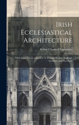Irish Ecclesiastical Architecture: With Some Notice of Similar Or Related Work in England, Scotland, and Elsewhere - Champneys, Arthur Charles