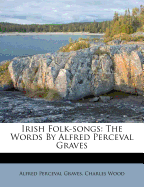 Irish Folk-Songs: The Words by Alfred Perceval Graves