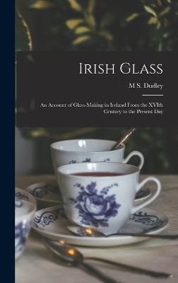 Irish Glass: An Account of Glass-making in Ireland From the XVIth Century to the Present Day - Westropp, M S Dudley 1868-1954