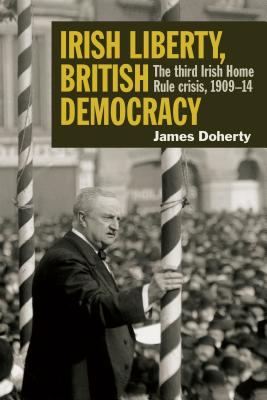 Irish Liberty, British Democracy: The Third Irish Home Rule Crisis, 1909-14 - Doherty, James