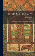 Irish Made Easy: Being Lessons, Songs, Etc. in Simplified Spelling