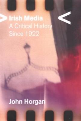 Irish Media: A Critical History since 1922 - Horgan, John
