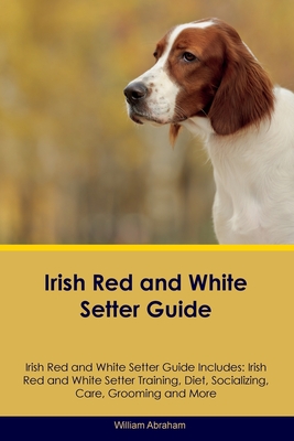 Irish Red and White Setter Guide Irish Red and White Setter Guide Includes: Irish Red and White Setter Training, Diet, Socializing, Care, Grooming, Breeding and More - Abraham, William