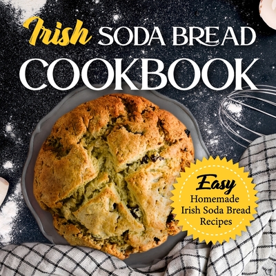 Irish Soda Bread Cookbook: Easy Homemade Irish Soda Bread Recipes: Delicious Ways To Make Irish Soda Bread - Rowley, Alicia