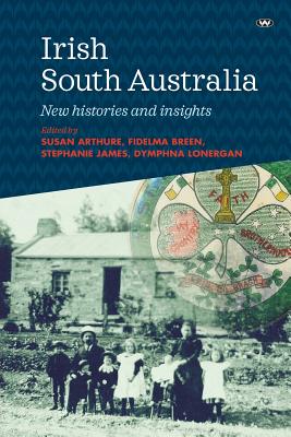 Irish South Australia: New Histories and Insights - Arthure, Susan (Editor), and Breen, Fidelma (Editor), and James, Stephanie (Editor)