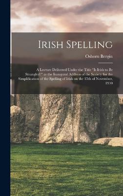 Irish Spelling; a Lecture Delivered Under the Title "Is Irish to be Strangled?" as the Inaugural Address of the Society for the Simplification of the Spelling of Irish on the 15th of November, 1910 - Bergin, Osborn