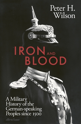 Iron and Blood: A Military History of the German-speaking Peoples Since 1500 - Wilson, Peter H.