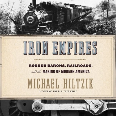 Iron Empires Lib/E: Robber Barons, Railroads, and the Making of Modern America - Hiltzik, Michael, and Tecoksy, Nick (Read by)