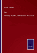 Iron: Its History, Properties, and Processes of Manufacture