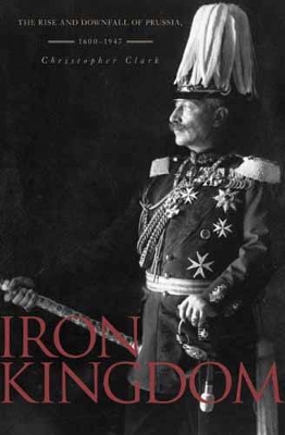 Iron Kingdom: The Rise and Downfall of Prussia, 1600-1947 - Clark, Christopher, MD
