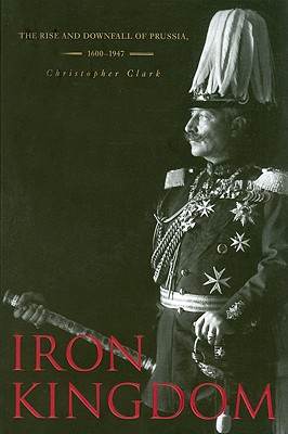 Iron Kingdom: The Rise and Downfall of Prussia, 1600-1947 - Clark, Christopher, MD