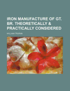 Iron Manufacture of GT. Br. Theoretically & Practically Considered - Truran, William