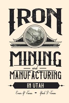 Iron Mining and Manufacturing in Utah: A History - Jones, Evan Y, and Jones, York F