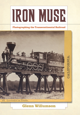 Iron Muse: Photographing the Transcontinental Railroad - Willumson, Glenn