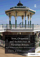 Iron, Ornament and Architecture in Victorian Britain: Myth and Modernity, Excess and Enchantment. Paul Dobraszczyk