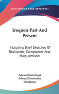 Iroquois Past And Present: Including Brief Sketches Of Red Jacket, Cornplanter And Mary Jemison