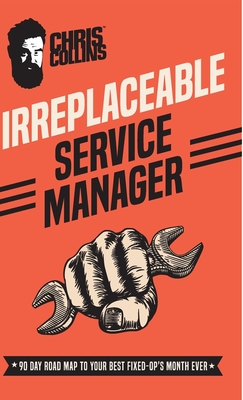 Irreplaceable Service Manager: 90 Day Road Map to Your Best Fixed-Op's Month Ever - Collins, Chris
