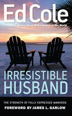 Irresistible Husband: The Strength of Fully Expressed Manhood - Cole, Edwin Louis, Dr., and Garlow, James (Foreword by)