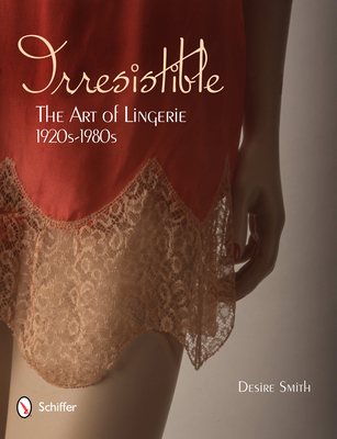 Irresistible: The Art of Lingerie, 1920s-1980s: The Art of Lingerie, 1920s-1980s - Smith, Desire
